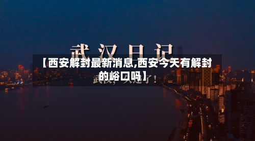 【西安解封最新消息,西安今天有解封的峪口吗】-第1张图片