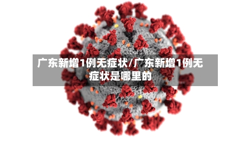 广东新增1例无症状/广东新增1例无症状是哪里的