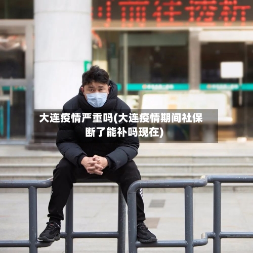 大连疫情严重吗(大连疫情期间社保断了能补吗现在)