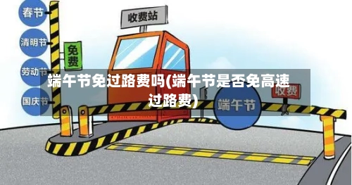 端午节免过路费吗(端午节是否免高速过路费)