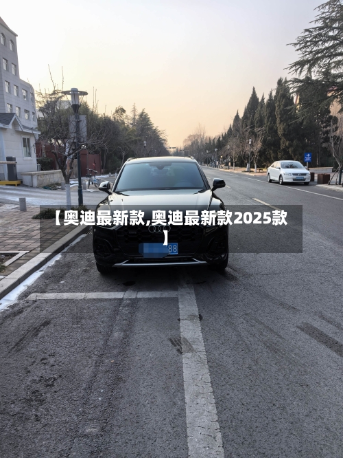 【奥迪最新款,奥迪最新款2025款】