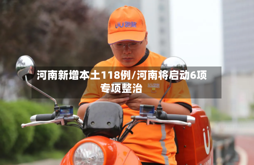 河南新增本土118例/河南将启动6项专项整治-第2张图片