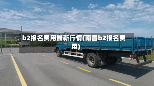 b2报名费用最新行情(南昌b2报名费用)