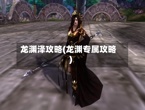 龙渊泽攻略(龙渊专属攻略)