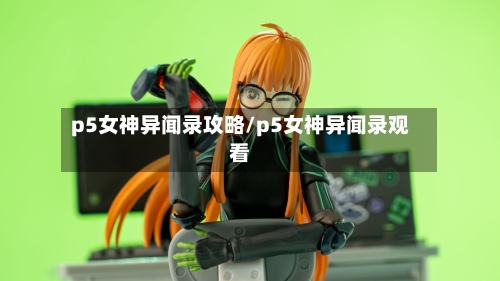 p5女神异闻录攻略/p5女神异闻录观看