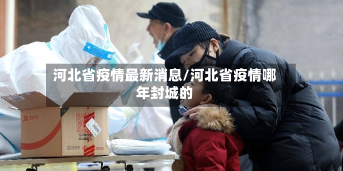 河北省疫情最新消息/河北省疫情哪年封城的