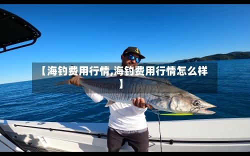 【海钓费用行情,海钓费用行情怎么样】-第3张图片
