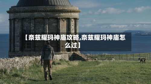 【奈兹耀玛神庙攻略,奈兹耀玛神庙怎么过】-第3张图片