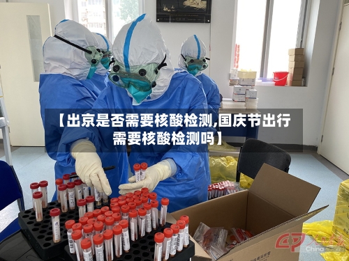 【出京是否需要核酸检测,国庆节出行需要核酸检测吗】