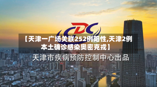 【天津一广场关联252例阳性,天津2例本土确诊感染奥密克戎】