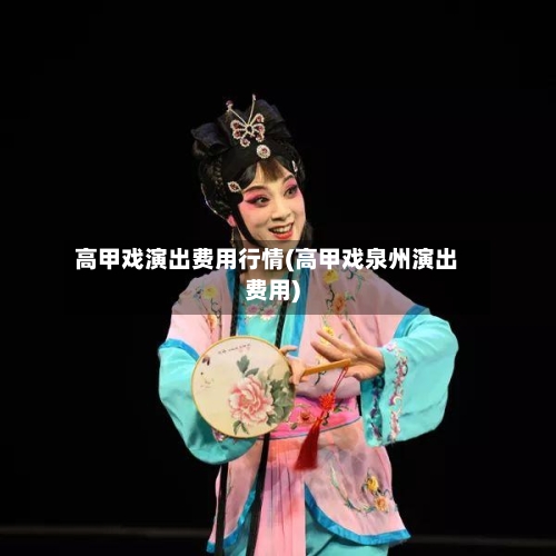 高甲戏演出费用行情(高甲戏泉州演出费用)-第2张图片