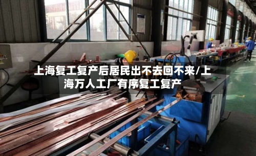 上海复工复产后居民出不去回不来/上海万人工厂有序复工复产