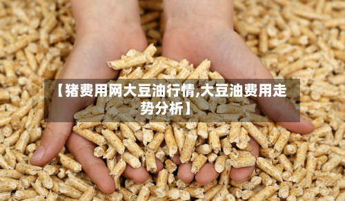 【猪费用网大豆油行情,大豆油费用走势分析】-第2张图片