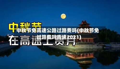 中秋节免高速公路过路费吗(中秋节免过路费吗高速2021)-第2张图片