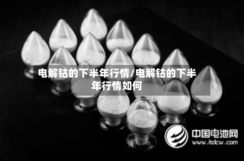 电解钴的下半年行情/电解钴的下半年行情如何