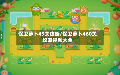 保卫萝卜49关攻略/保卫萝卜460关攻略视频大全