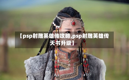 【psp射雕英雄传攻略,psp射雕英雄传天书升级】