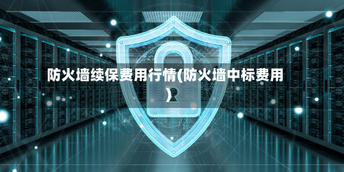 防火墙续保费用行情(防火墙中标费用)-第2张图片