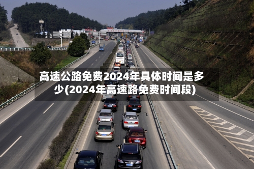 高速公路免费2024年具体时间是多少(2024年高速路免费时间段)-第2张图片