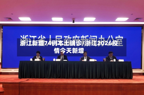 浙江新增74例本土确诊/浙江2026疫情今天新增-第2张图片