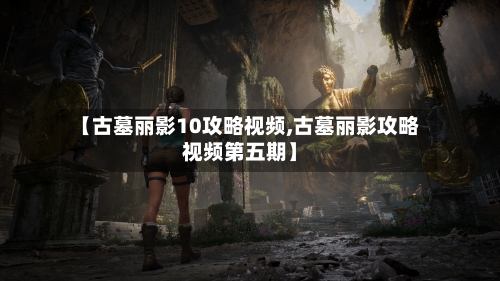 【古墓丽影10攻略视频,古墓丽影攻略视频第五期】-第2张图片