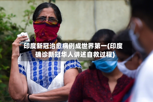 印度新冠治愈病例成世界第一(印度确诊新冠华人讲述自救过程)