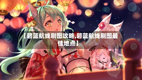 【碧蓝航线刷图攻略,碧蓝航线刷图最佳地点】-第2张图片