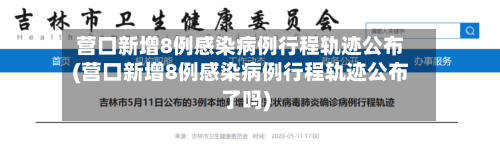 营口新增8例感染病例行程轨迹公布(营口新增8例感染病例行程轨迹公布了吗)