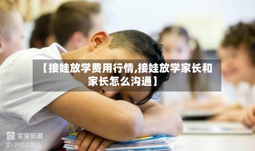 【接娃放学费用行情,接娃放学家长和家长怎么沟通】