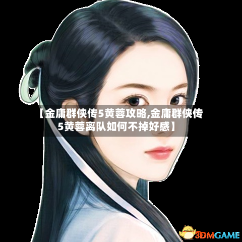 【金庸群侠传5黄蓉攻略,金庸群侠传5黄蓉离队如何不掉好感】
