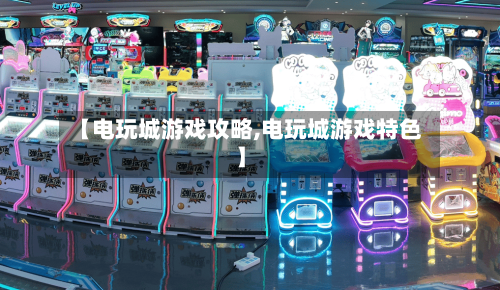 【电玩城游戏攻略,电玩城游戏特色】-第3张图片