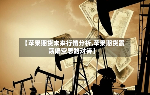 【苹果期货未来行情分析,苹果期货震荡偏空思路对待】