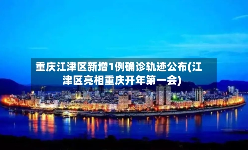 重庆江津区新增1例确诊轨迹公布(江津区亮相重庆开年第一会)-第2张图片