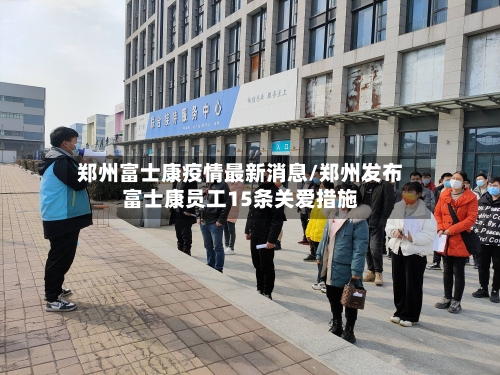 郑州富士康疫情最新消息/郑州发布富士康员工15条关爱措施