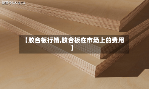 【胶合板行情,胶合板在市场上的费用】-第3张图片