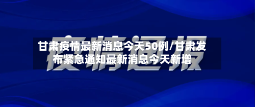 甘肃疫情最新消息今天50例/甘肃发布紧急通知最新消息今天新增-第2张图片