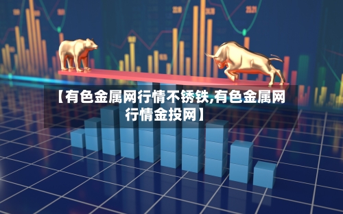 【有色金属网行情不锈铁,有色金属网行情金投网】-第2张图片