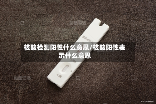 核酸检测阳性什么意思/核酸阳性表示什么意思