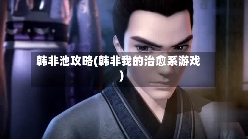 韩非池攻略(韩非我的治愈系游戏)