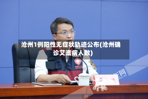 沧州1例阳性无症状轨迹公布(沧州确诊艾滋病人数)