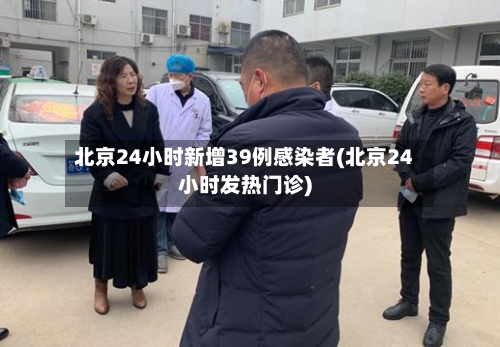 北京24小时新增39例感染者(北京24小时发热门诊)