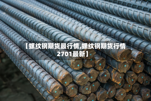 【螺纹钢期货最行情,螺纹钢期货行情2701最新】