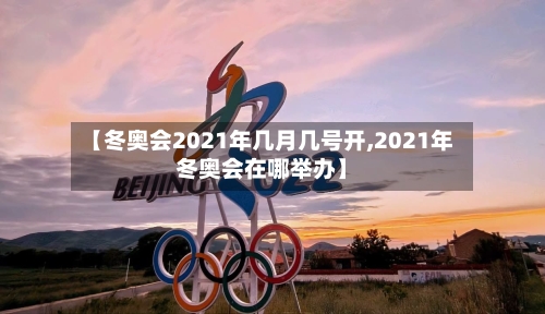 【冬奥会2021年几月几号开,2021年冬奥会在哪举办】