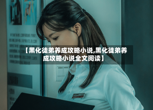 【黑化徒弟养成攻略小说,黑化徒弟养成攻略小说全文阅读】-第2张图片
