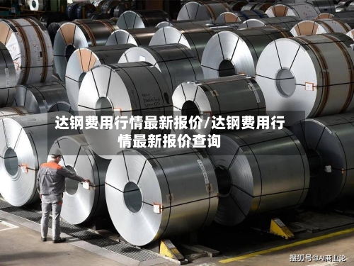 达钢费用行情最新报价/达钢费用行情最新报价查询-第2张图片