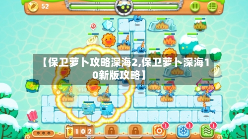 【保卫萝卜攻略深海2,保卫萝卜深海10新版攻略】-第2张图片