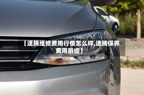 【速腾维修费用行情怎么样,速腾保养费用明细】