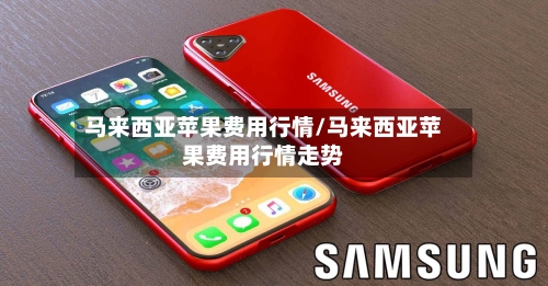 马来西亚苹果费用行情/马来西亚苹果费用行情走势-第2张图片