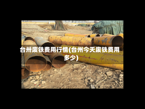 台卅废铁费用行情(台州今天废铁费用多少)-第2张图片