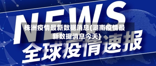株洲疫情最新数据消息(湖南疫情最新数据消息今天)